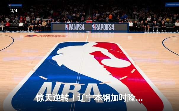 惊天逆转！辽宁本钢加时险胜广东东莞大益，赵继伟狂砍33+12主宰比赛 - 2