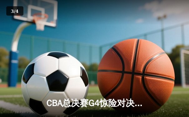 CBA总决赛G4惊险对决！辽宁本钢加时苦战力克新疆飞虎夺赛点 - 3