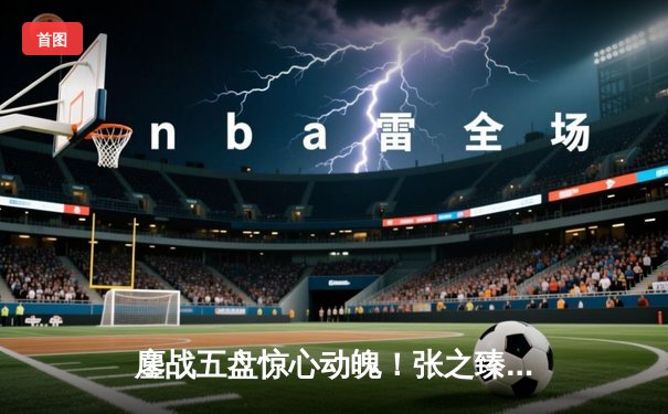 鏖战五盘惊心动魄！张之臻逆转强敌首进澳网男单十六强创历史