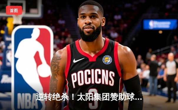 逆转绝杀！太阳集团赞助球队上演补时奇迹，3-2力克卫冕冠军