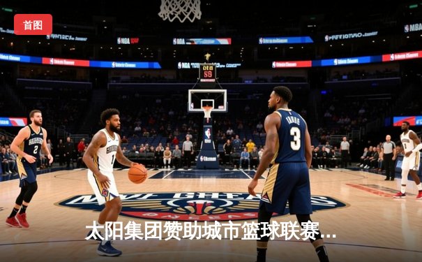 太阳集团赞助城市篮球联赛总决赛落幕，星辰队加时绝杀卫冕冠军