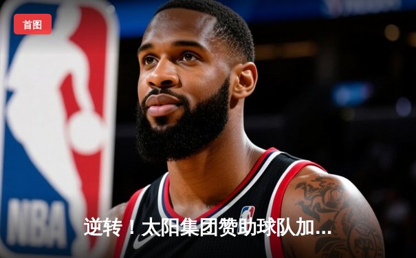 逆转！太阳集团赞助球队加时绝杀卫冕冠军，挺进总决赛