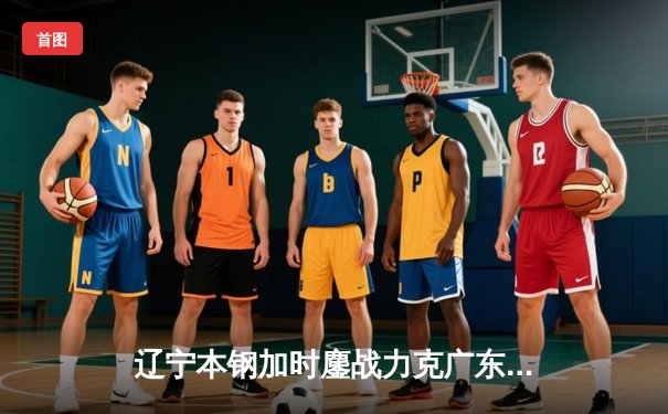 辽宁本钢加时鏖战力克广东宏远 CBA总决赛上演史诗级对决