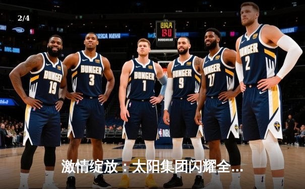 激情绽放：太阳集团闪耀全国篮球联赛总决赛，主场力克劲敌夺冠 - 2