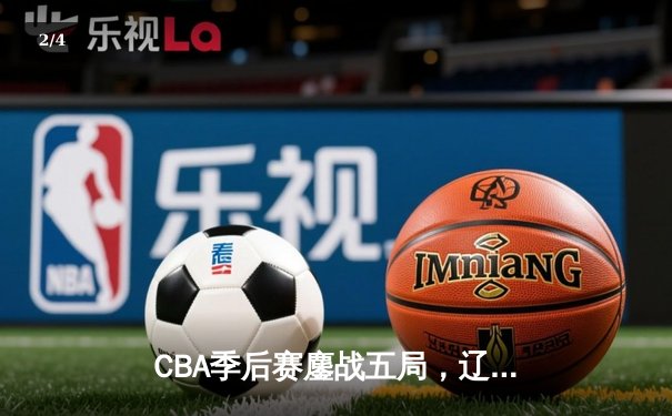 CBA季后赛鏖战五局，辽宁男篮逆转广东晋级总决赛 - 2