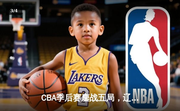 CBA季后赛鏖战五局，辽宁男篮逆转广东晋级总决赛 - 3