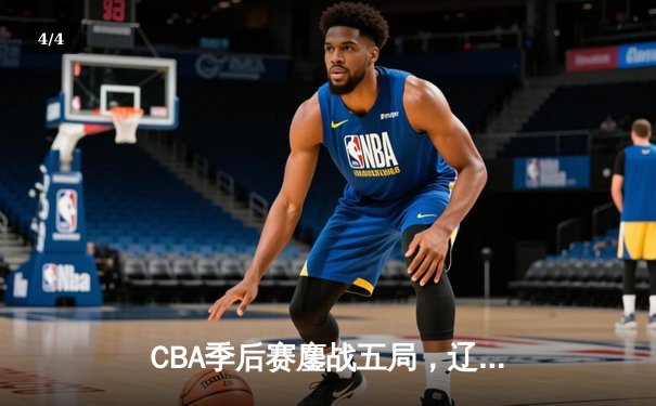 CBA季后赛鏖战五局，辽宁男篮逆转广东晋级总决赛 - 4