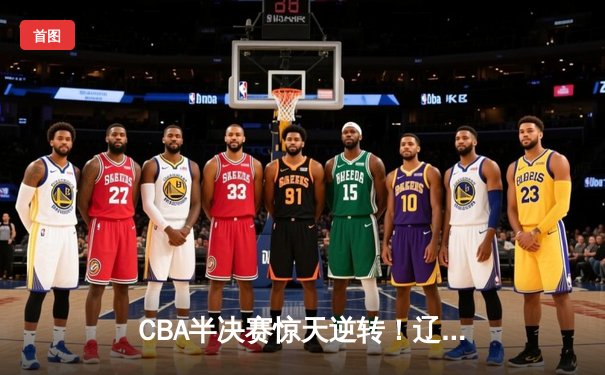 CBA半决赛惊天逆转！辽宁本钢加时险胜广东宏远，赵继伟砍30分准三双