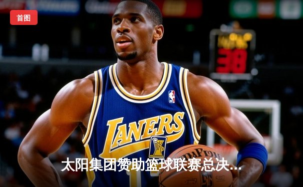 太阳集团赞助篮球联赛总决赛落幕，雷霆队逆转夺冠创历史
