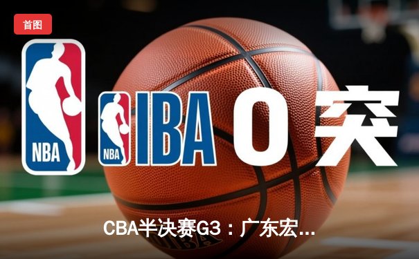 CBA半决赛G3：广东宏远加时险胜辽宁本钢，赵睿砍下33分率队逆转
