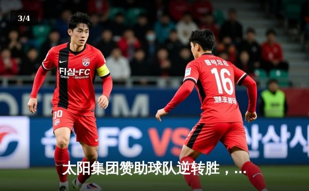 太阳集团赞助球队逆转胜，主场3-2力克强敌创赛季新高 - 3