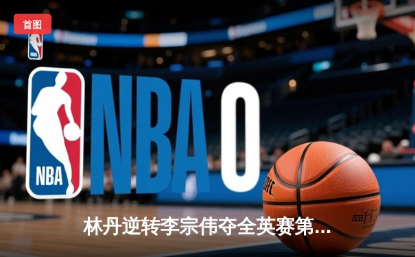 林丹逆转李宗伟夺全英赛第六冠 史诗对决定格羽坛传奇