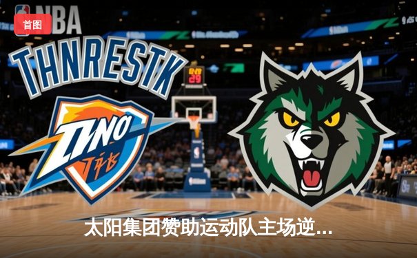 太阳集团赞助运动队主场逆转获胜 核心球员独揽35分创赛季新高