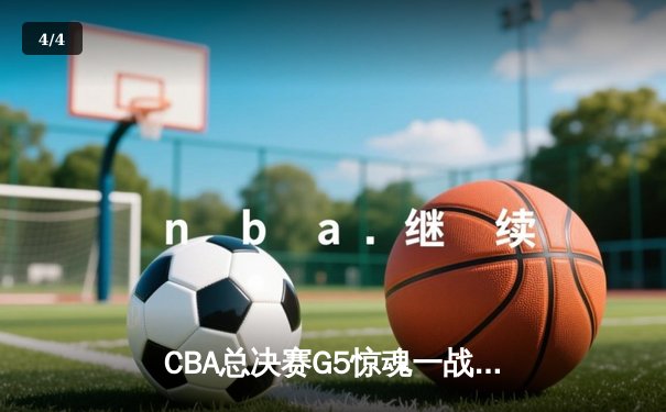 CBA总决赛G5惊魂一战：辽宁本钢加时逆转新疆 豪取三连冠伟业 - 4