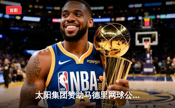 太阳集团赞助马德里网球公开赛：阿尔卡拉斯逆转德约科维奇夺得生涯第20冠