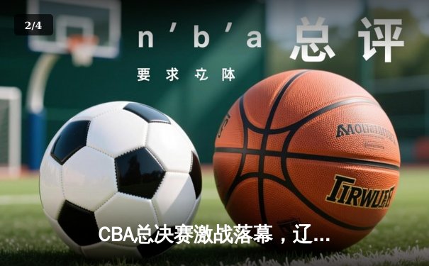 CBA总决赛激战落幕，辽宁男篮力克新疆成就三连冠伟业 - 2