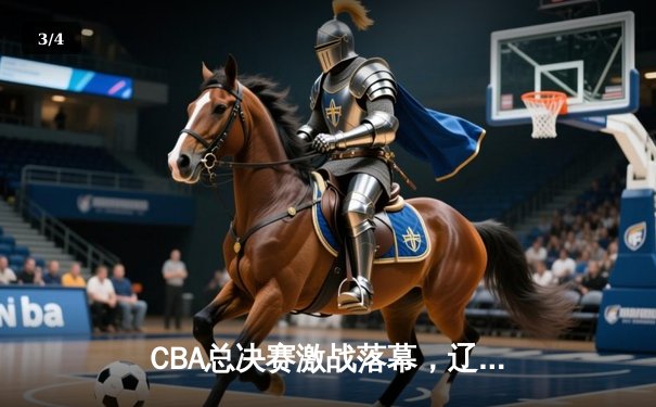 CBA总决赛激战落幕，辽宁男篮力克新疆成就三连冠伟业 - 3