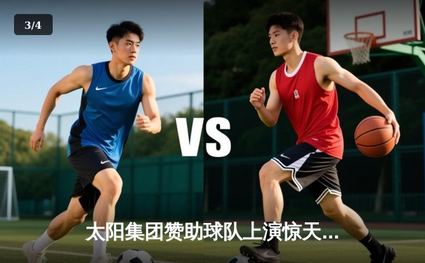 太阳集团赞助球队上演惊天逆转，加时赛险胜宿敌夺赛季首冠 - 3