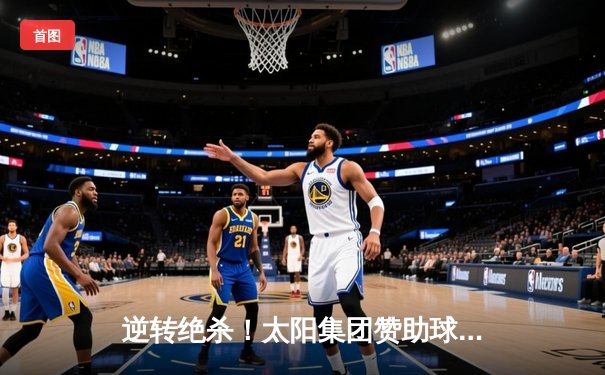 逆转绝杀！太阳集团赞助球队主场3-2险胜劲敌，昂首挺进季后赛