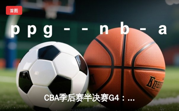 CBA季后赛半决赛G4：太阳队主场加时险胜猛虎，王锐狂砍42分带队扳平总比分