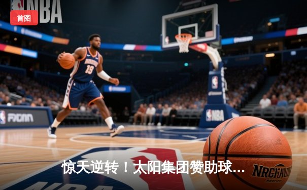 惊天逆转！太阳集团赞助球队在加时赛中绝杀夺冠