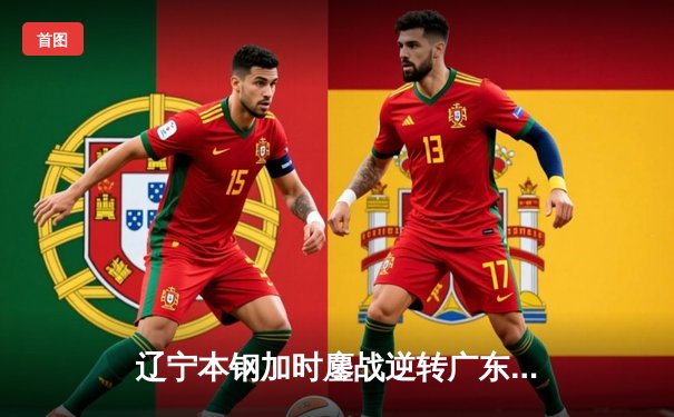 辽宁本钢加时鏖战逆转广东宏远 CBA半决赛上演史诗级对决