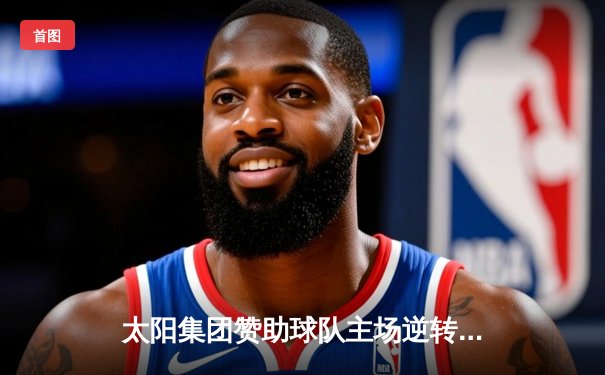 太阳集团赞助球队主场逆转取胜，新援闪耀独造三球