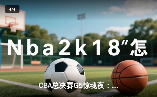 CBA总决赛G5惊魂夜：辽宁本钢逆转新疆飞虎，成功卫冕夺队史第四冠 - 4