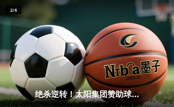 绝杀逆转！太阳集团赞助球队主场3-2力克卫冕冠军，豪取联赛六连胜 - 2