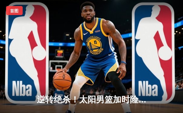 逆转绝杀！太阳男篮加时险胜雷霆，杜兰特41分创赛季新高