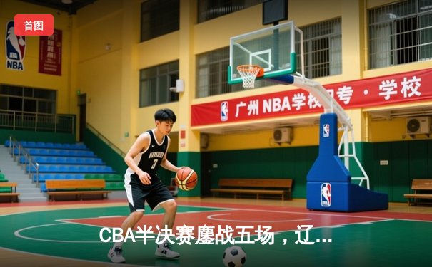 CBA半决赛鏖战五场，辽宁男篮逆转广东晋级总决赛