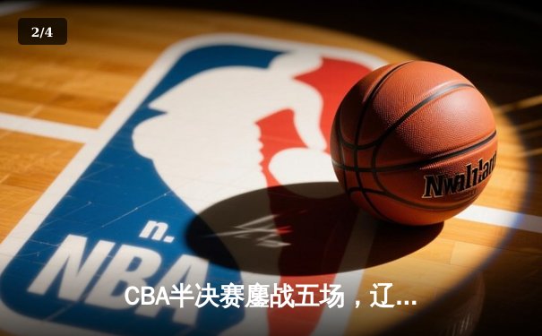 CBA半决赛鏖战五场，辽宁男篮逆转广东晋级总决赛 - 2