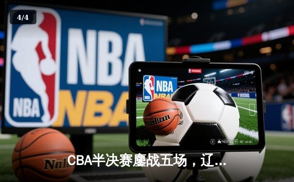 CBA半决赛鏖战五场，辽宁男篮逆转广东晋级总决赛 - 4