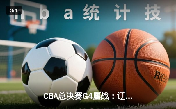 CBA总决赛G4鏖战：辽宁本钢加时险胜新疆伊力特，总比分3-1夺赛点 - 3