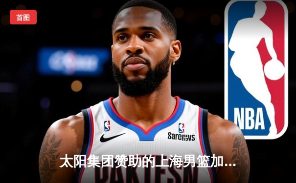 太阳集团赞助的上海男篮加时险胜广东，季后赛门票争夺白热化