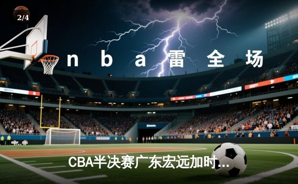 CBA半决赛广东宏远加时逆转辽宁 赵睿关键三分定乾坤 - 2