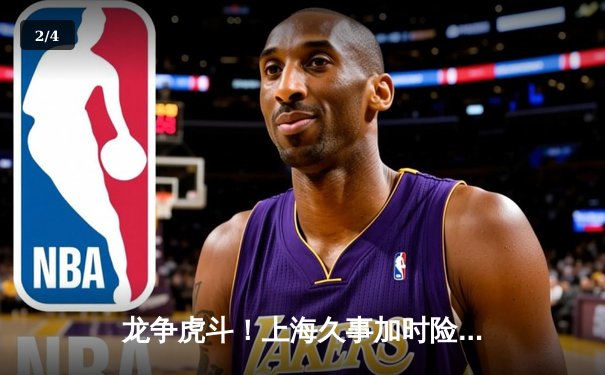 龙争虎斗！上海久事加时险胜辽宁本钢，王哲林33+16统治内线 - 2