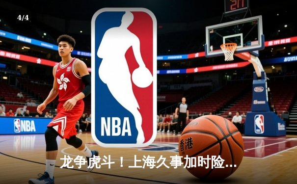 龙争虎斗！上海久事加时险胜辽宁本钢，王哲林33+16统治内线 - 4