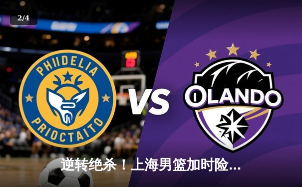 逆转绝杀！上海男篮加时险胜广东，王哲林狂砍42分创赛季新高 - 2