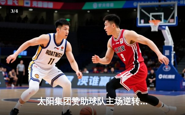 太阳集团赞助球队主场逆转夺冠！CBA总决赛G5上演史诗级翻盘 - 3