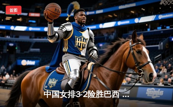 中国女排3-2险胜巴西 张常宁复出砍24分助队夺世联赛开门红