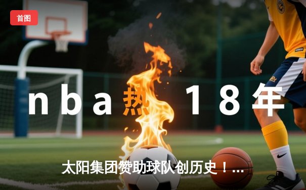 太阳集团赞助球队创历史！篮球俱乐部加时鏖战力克卫冕冠军