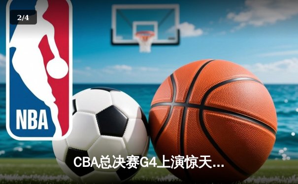 CBA总决赛G4上演惊天逆转 辽宁本钢加时险胜新疆夺赛点 - 2