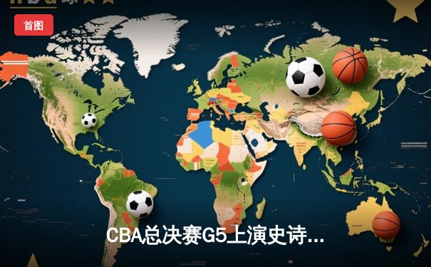 CBA总决赛G5上演史诗逆转 辽宁男篮加时险胜卫冕成功