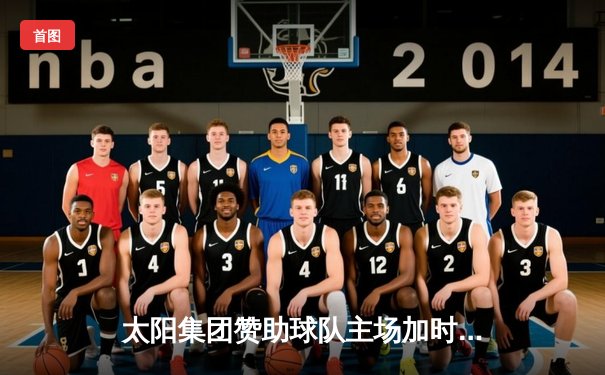 太阳集团赞助球队主场加时绝杀 三分雨浇灭对手反扑火焰