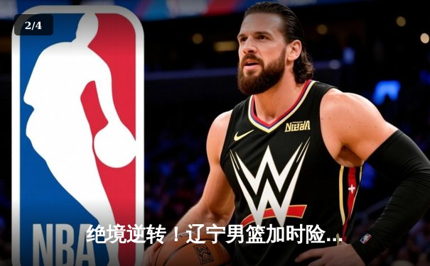 绝境逆转！辽宁男篮加时险胜广东，总决赛悬念再起 - 2