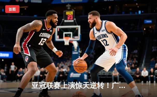 亚冠联赛上演惊天逆转！广州太阳队3-2绝杀蔚山现代晋级八强