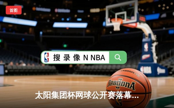 太阳集团杯网球公开赛落幕，新星李昊逆转夺冠创历史