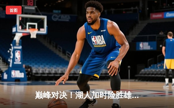 巅峰对决！湖人加时险胜雄鹿，詹姆斯关键三分锁定胜局