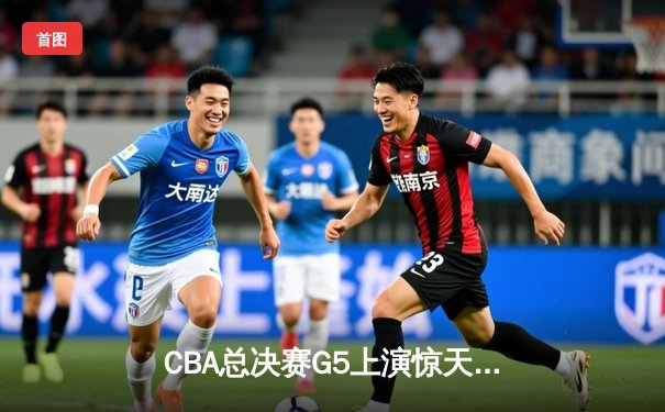 CBA总决赛G5上演惊天逆转 辽宁本钢加时险胜广东宏远夺队史第三冠